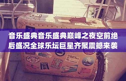 音乐盛典音乐盛典巅峰之夜空前绝后盛况全球乐坛巨星齐聚震撼来袭