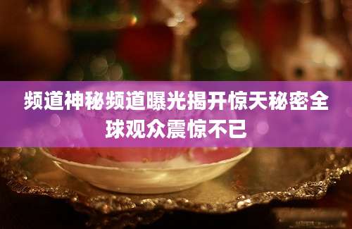 频道神秘频道曝光揭开惊天秘密全球观众震惊不已