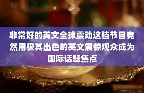 非常好的英文全球震动这档节目竟然用极其出色的英文震惊观众成为国际话题焦点