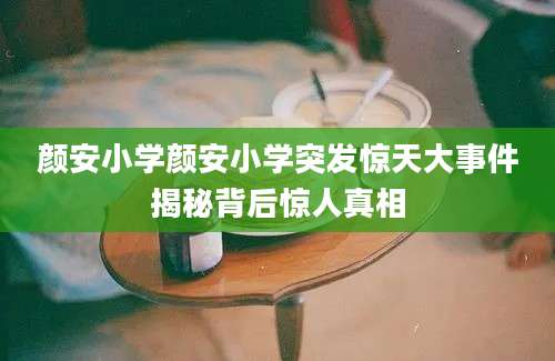 颜安小学颜安小学突发惊天大事件揭秘背后惊人真相