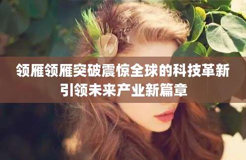 领雁领雁突破震惊全球的科技革新引领未来产业新篇章