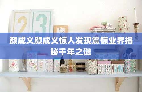 颜成义颜成义惊人发现震惊业界揭秘千年之谜