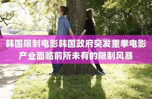 韩国限制电影韩国政府突发重拳电影产业面临前所未有的限制风暴