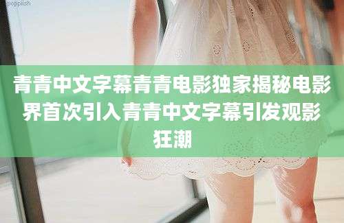 青青中文字幕青青电影独家揭秘电影界首次引入青青中文字幕引发观影狂潮