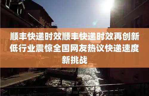 顺丰快递时效顺丰快递时效再创新低行业震惊全国网友热议快递速度新挑战