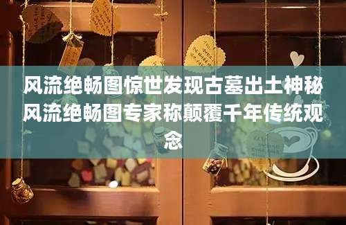 风流绝畅图惊世发现古墓出土神秘风流绝畅图专家称颠覆千年传统观念