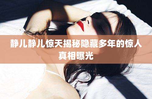 静儿静儿惊天揭秘隐藏多年的惊人真相曝光