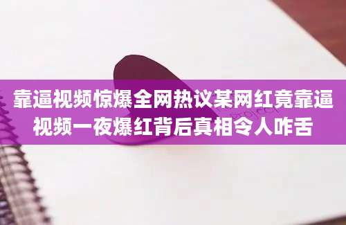 靠逼视频惊爆全网热议某网红竟靠逼视频一夜爆红背后真相令人咋舌