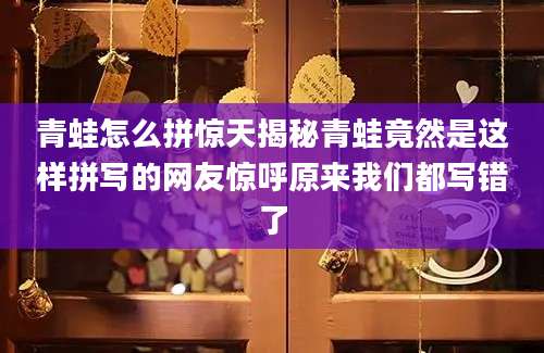 青蛙怎么拼惊天揭秘青蛙竟然是这样拼写的网友惊呼原来我们都写错了