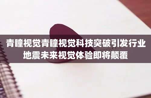 青瞳视觉青瞳视觉科技突破引发行业地震未来视觉体验即将颠覆