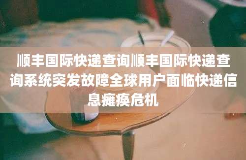 顺丰国际快递查询顺丰国际快递查询系统突发故障全球用户面临快递信息瘫痪危机