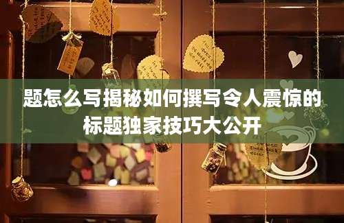 题怎么写揭秘如何撰写令人震惊的标题独家技巧大公开
