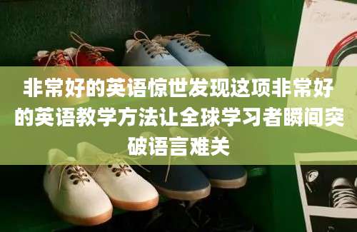 非常好的英语惊世发现这项非常好的英语教学方法让全球学习者瞬间突破语言难关