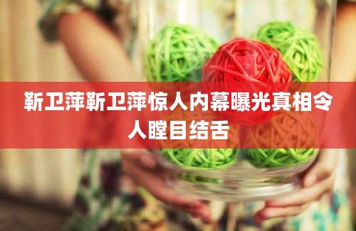 靳卫萍靳卫萍惊人内幕曝光真相令人瞠目结舌