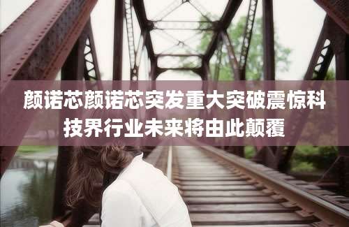 颜诺芯颜诺芯突发重大突破震惊科技界行业未来将由此颠覆