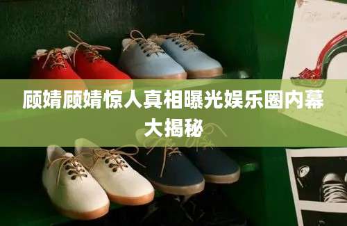 顾婧顾婧惊人真相曝光娱乐圈内幕大揭秘