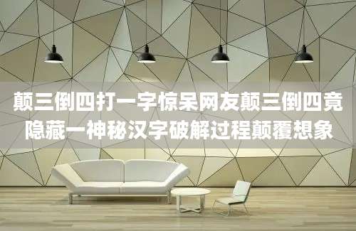 颠三倒四打一字惊呆网友颠三倒四竟隐藏一神秘汉字破解过程颠覆想象