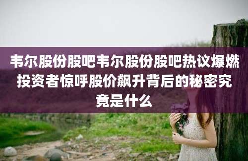 韦尔股份股吧韦尔股份股吧热议爆燃投资者惊呼股价飙升背后的秘密究竟是什么