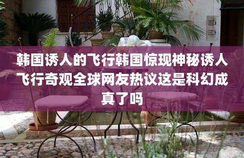 韩国诱人的飞行韩国惊现神秘诱人飞行奇观全球网友热议这是科幻成真了吗