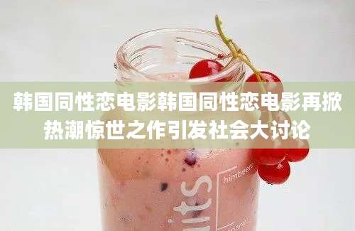 韩国同性恋电影韩国同性恋电影再掀热潮惊世之作引发社会大讨论
