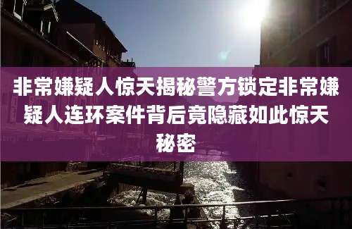 非常嫌疑人惊天揭秘警方锁定非常嫌疑人连环案件背后竟隐藏如此惊天秘密