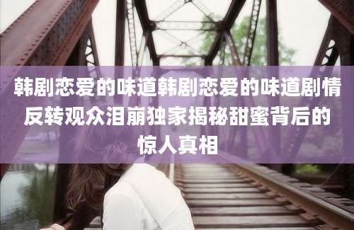 韩剧恋爱的味道韩剧恋爱的味道剧情反转观众泪崩独家揭秘甜蜜背后的惊人真相