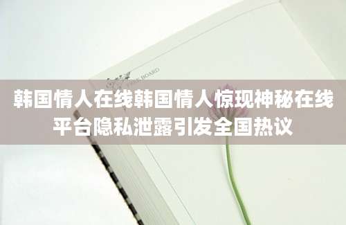 韩国情人在线韩国情人惊现神秘在线平台隐私泄露引发全国热议