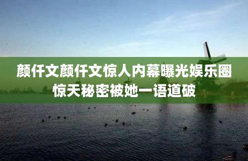 颜仟文颜仟文惊人内幕曝光娱乐圈惊天秘密被她一语道破