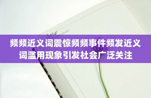 频频近义词震惊频频事件频发近义词滥用现象引发社会广泛关注