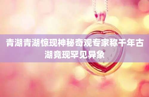 青湖青湖惊现神秘奇观专家称千年古湖竟现罕见异象
