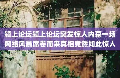 颍上论坛颍上论坛突发惊人内幕一场网络风暴席卷而来真相竟然如此惊人