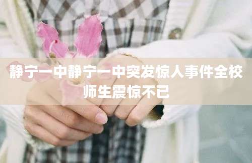 静宁一中静宁一中突发惊人事件全校师生震惊不已