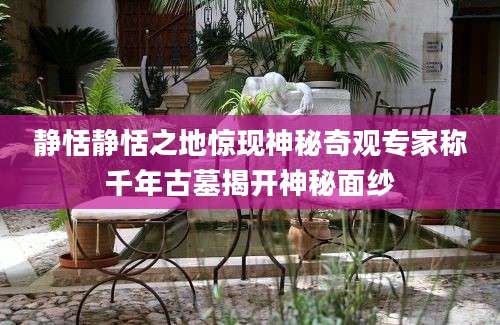 静恬静恬之地惊现神秘奇观专家称千年古墓揭开神秘面纱