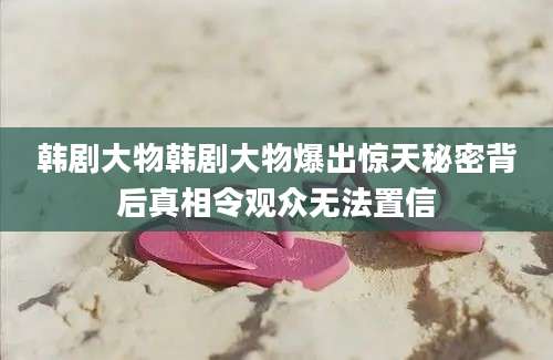韩剧大物韩剧大物爆出惊天秘密背后真相令观众无法置信