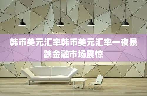 韩币美元汇率韩币美元汇率一夜暴跌金融市场震惊