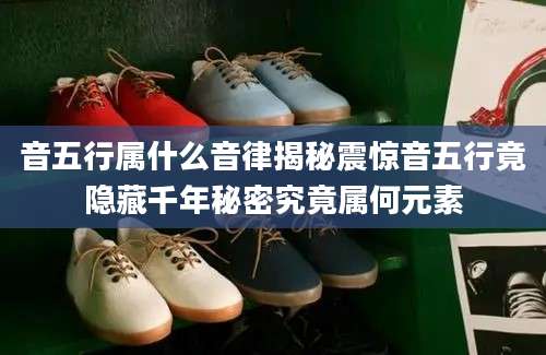 音五行属什么音律揭秘震惊音五行竟隐藏千年秘密究竟属何元素
