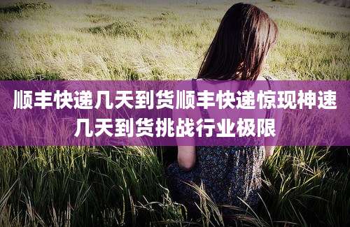 顺丰快递几天到货顺丰快递惊现神速几天到货挑战行业极限