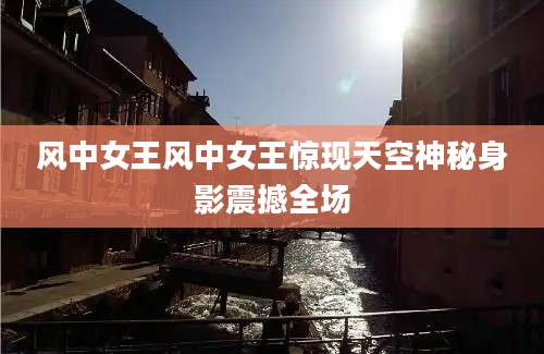 风中女王风中女王惊现天空神秘身影震撼全场