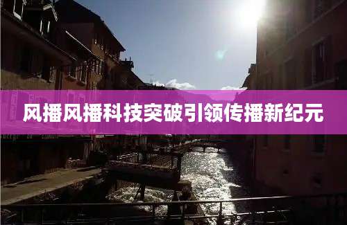 风播风播科技突破引领传播新纪元