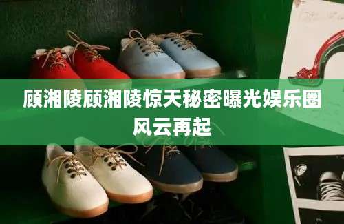 顾湘陵顾湘陵惊天秘密曝光娱乐圈风云再起