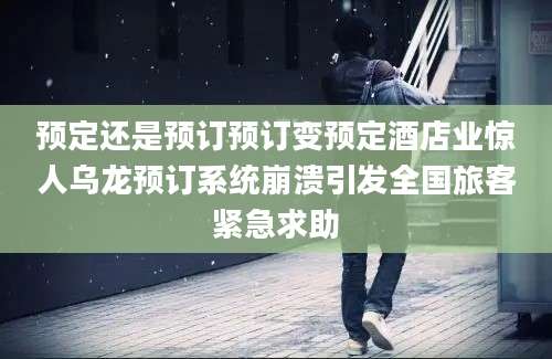 预定还是预订预订变预定酒店业惊人乌龙预订系统崩溃引发全国旅客紧急求助