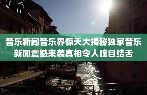 音乐新闻音乐界惊天大揭秘独家音乐新闻震撼来袭真相令人瞠目结舌
