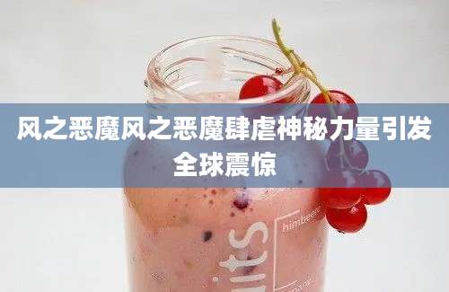 风之恶魔风之恶魔肆虐神秘力量引发全球震惊