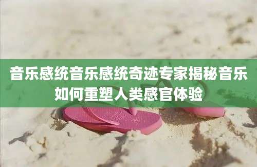 音乐感统音乐感统奇迹专家揭秘音乐如何重塑人类感官体验