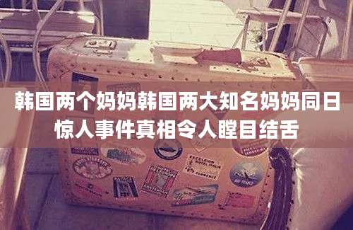韩国两个妈妈韩国两大知名妈妈同日惊人事件真相令人瞠目结舌