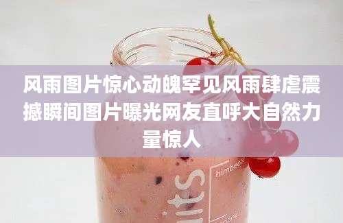 风雨图片惊心动魄罕见风雨肆虐震撼瞬间图片曝光网友直呼大自然力量惊人