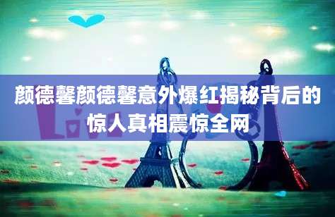 颜德馨颜德馨意外爆红揭秘背后的惊人真相震惊全网