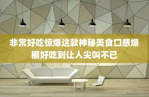 非常好吃惊爆这款神秘美食口感爆棚好吃到让人尖叫不已