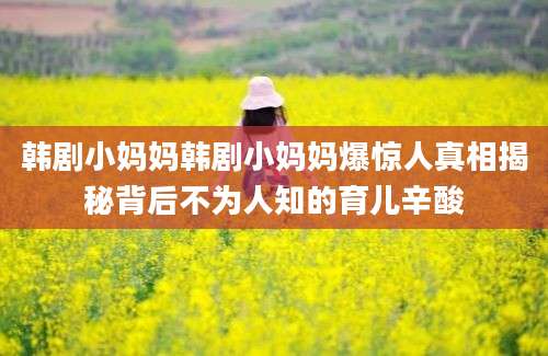 韩剧小妈妈韩剧小妈妈爆惊人真相揭秘背后不为人知的育儿辛酸
