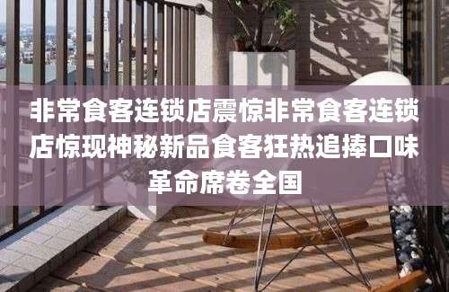 非常食客连锁店震惊非常食客连锁店惊现神秘新品食客狂热追捧口味革命席卷全国